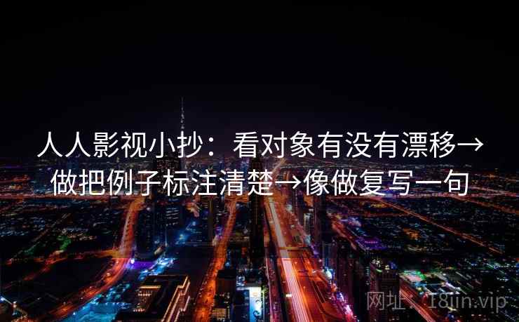人人影视小抄：看对象有没有漂移→做把例子标注清楚→像做复写一句
