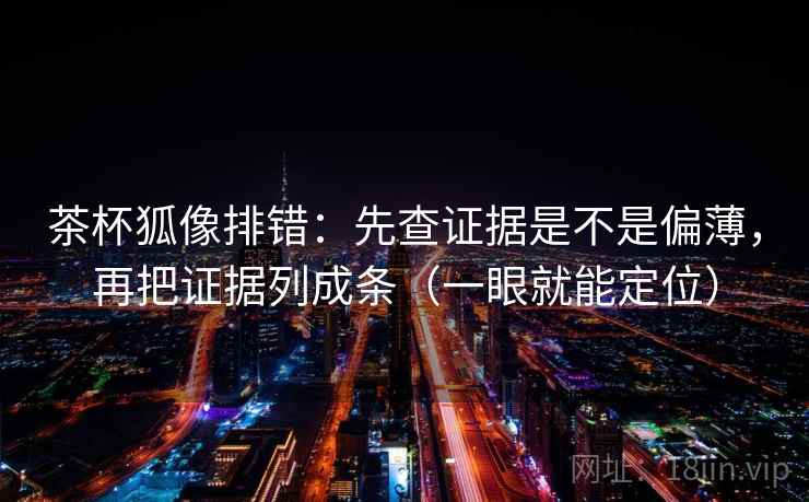 茶杯狐像排错：先查证据是不是偏薄，再把证据列成条（一眼就能定位）