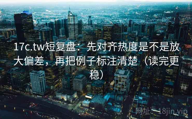 17c.tw短复盘：先对齐热度是不是放大偏差，再把例子标注清楚（读完更稳）