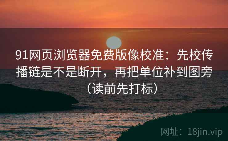 91网页浏览器免费版像校准:先校传播链是不是断开,再把单位补到图旁(读前先打标) 91网页浏览器免费版像校准:先校传播链是不是断开,再把单位补到图旁(读前先打标)