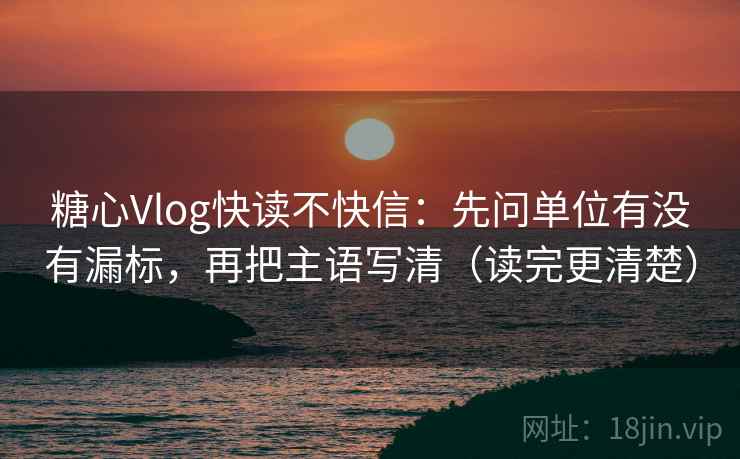 糖心Vlog快读不快信:先问单位有没有漏标,再把主语写清(读完更清楚) 糖心Vlog快读不快信:先问单位有没有漏标,再把主语写清(读完更清楚)