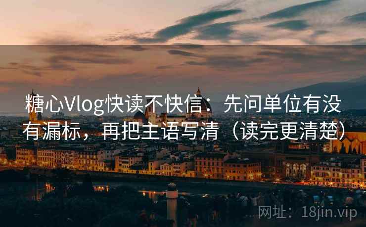 糖心Vlog快读不快信:先问单位有没有漏标,再把主语写清(读完更清楚) 糖心Vlog快读不快信:先问单位有没有漏标,再把主语写清(读完更清楚)