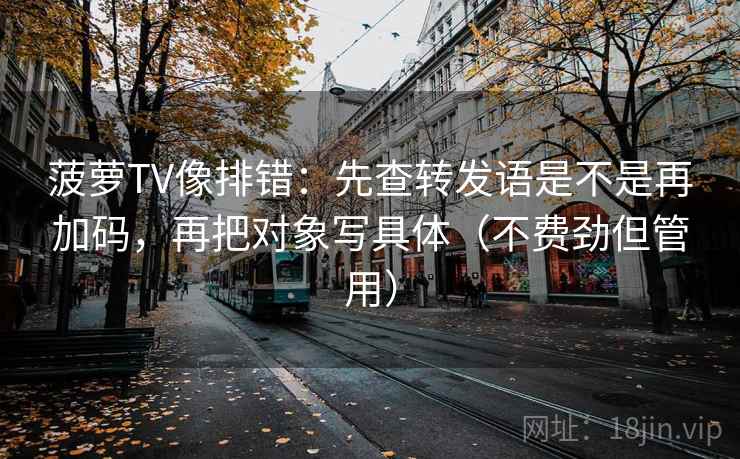菠萝TV像排错：先查转发语是不是再加码，再把对象写具体（不费劲但管用）