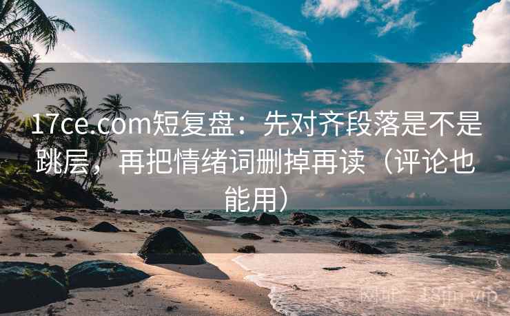17ce.com短复盘：先对齐段落是不是跳层，再把情绪词删掉再读（评论也能用）