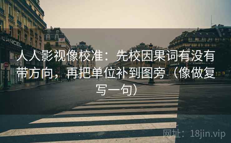 人人影视像校准：先校因果词有没有带方向，再把单位补到图旁（像做复写一句）