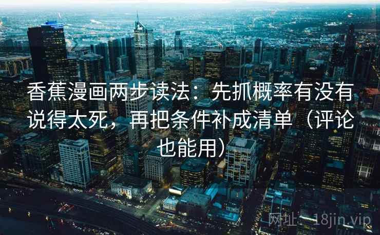 香蕉漫画两步读法:先抓概率有没有说得太死,再把条件补成清单(评论也能用) 香蕉漫画两步读法:先抓概率有没有说得太死,再把条件补成清单(评论也能用)