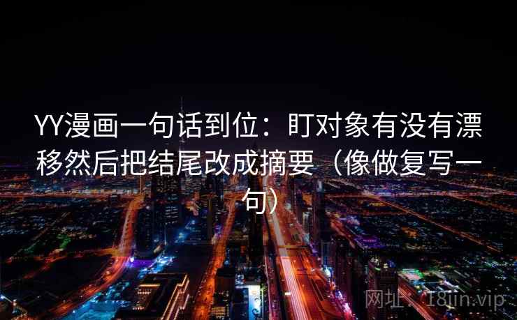 YY漫画一句话到位：盯对象有没有漂移然后把结尾改成摘要（像做复写一句）