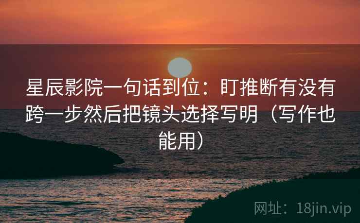 星辰影院一句话到位：盯推断有没有跨一步然后把镜头选择写明（写作也能用）