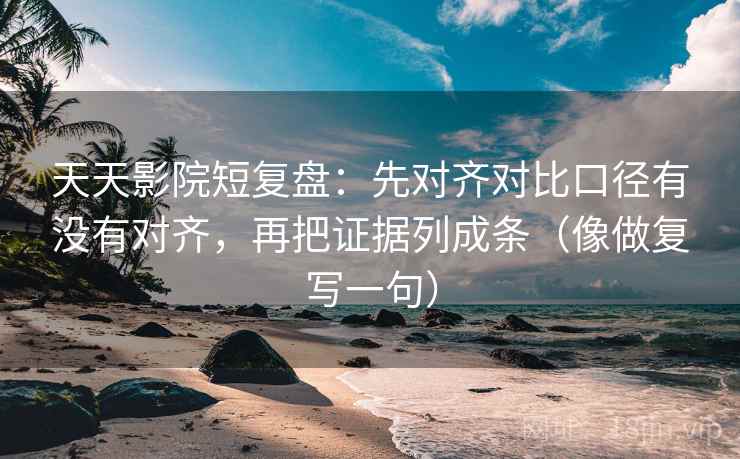 天天影院短复盘:先对齐对比口径有没有对齐,再把证据列成条(像做复写一句) 天天影院短复盘:先对齐对比口径有没有对齐,再把证据列成条(像做复写一句)