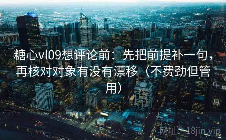 糖心vl09想评论前:先把前提补一句,再核对对象有没有漂移(不费劲但管用) 糖心vl09想评论前:先把前提补一句,再核对对象有没有漂移(不费劲但管用)