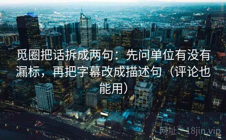 觅圈把话拆成两句：先问单位有没有漏标，再把字幕改成描述句（评论也能用）