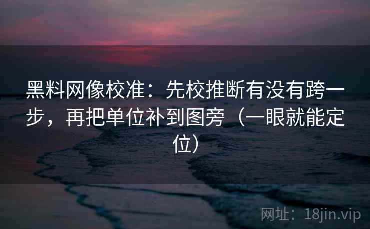 黑料网像校准:先校推断有没有跨一步,再把单位补到图旁(一眼就能定位) 黑料网像校准:先校推断有没有跨一步,再把单位补到图旁(一眼就能定位)