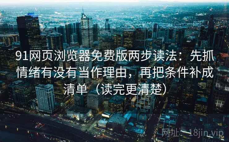 91网页浏览器免费版两步读法：先抓情绪有没有当作理由，再把条件补成清单（读完更清楚）