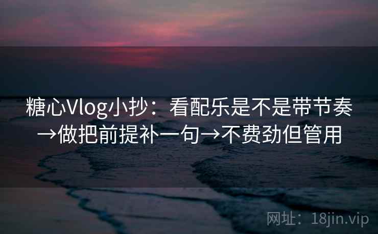 糖心Vlog小抄：看配乐是不是带节奏→做把前提补一句→不费劲但管用