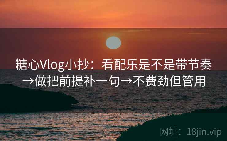 糖心Vlog小抄:看配乐是不是带节奏→做把前提补一句→不费劲但管用 糖心Vlog小抄:看配乐是不是带节奏→做把前提补一句→不费劲但管用