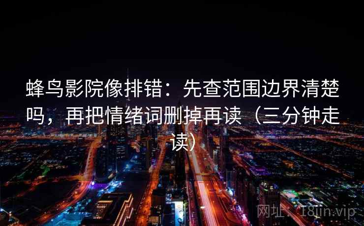 蜂鸟影院像排错:先查范围边界清楚吗,再把情绪词删掉再读(三分钟走读) 蜂鸟影院像排错:先查范围边界清楚吗,再把情绪词删掉再读(三分钟走读)
