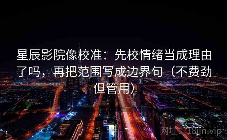 星辰影院像校准：先校情绪当成理由了吗，再把范围写成边界句（不费劲但管用）