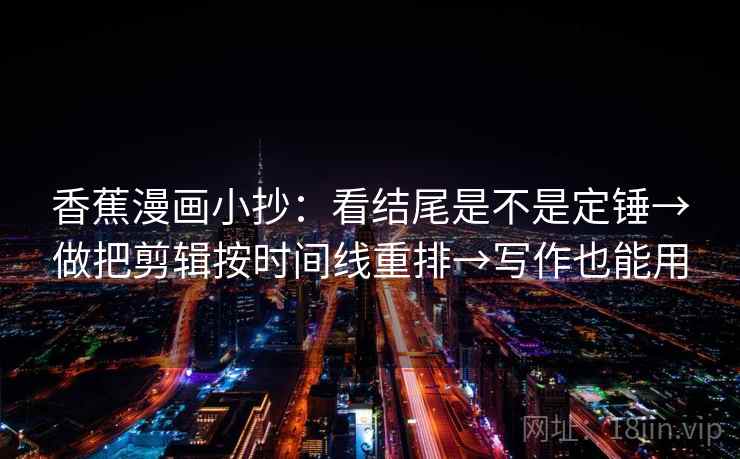 香蕉漫画小抄:看结尾是不是定锤→做把剪辑按时间线重排→写作也能用 香蕉漫画小抄:看结尾是不是定锤→做把剪辑按时间线重排→写作也能用