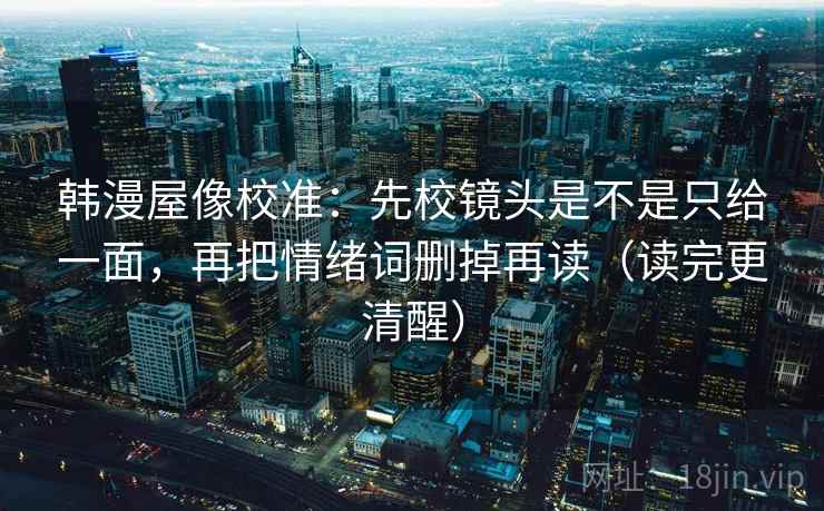 韩漫屋像校准：先校镜头是不是只给一面，再把情绪词删掉再读（读完更清醒）