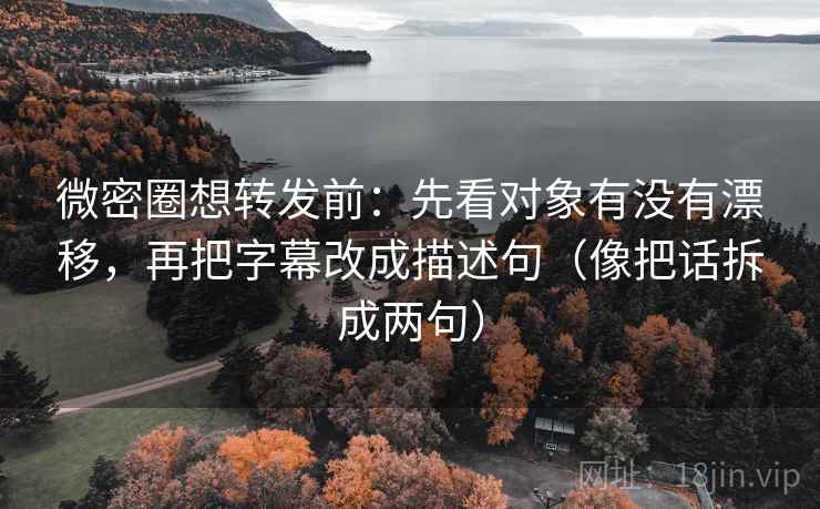 微密圈想转发前:先看对象有没有漂移,再把字幕改成描述句(像把话拆成两句) 微密圈想转发前:先看对象有没有漂移,再把字幕改成描述句(像把话拆成两句)