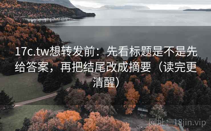 17c.tw想转发前:先看标题是不是先给答案,再把结尾改成摘要(读完更清醒) 17c.tw想转发前:先看标题是不是先给答案,再把结尾改成摘要(读完更清醒)