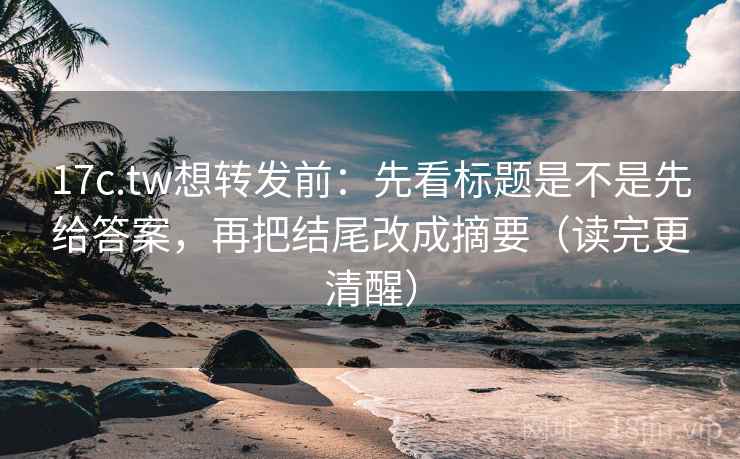 17c.tw想转发前：先看标题是不是先给答案，再把结尾改成摘要（读完更清醒）