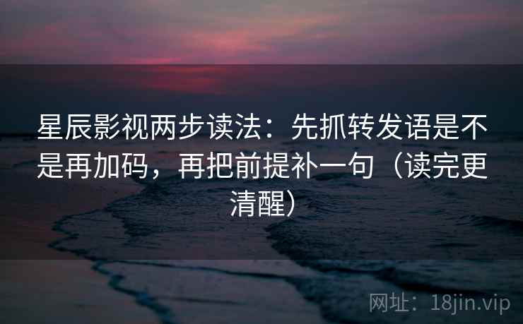 星辰影视两步读法：先抓转发语是不是再加码，再把前提补一句（读完更清醒）