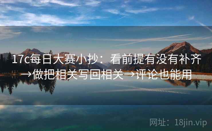 17c每日大赛小抄：看前提有没有补齐→做把相关写回相关→评论也能用