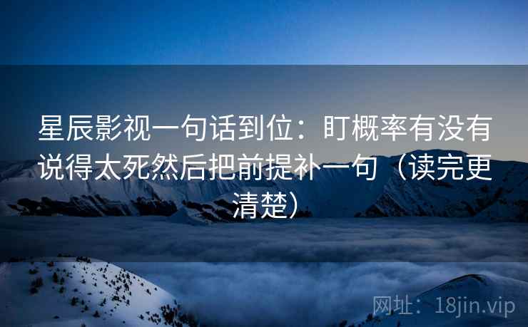 星辰影视一句话到位：盯概率有没有说得太死然后把前提补一句（读完更清楚）