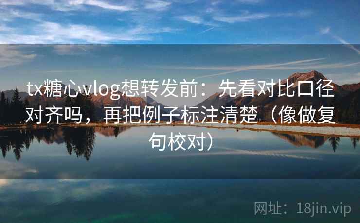 tx糖心vlog想转发前：先看对比口径对齐吗，再把例子标注清楚（像做复句校对）