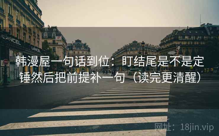 韩漫屋一句话到位：盯结尾是不是定锤然后把前提补一句（读完更清醒）