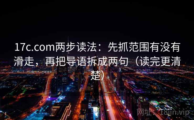 17c.com两步读法：先抓范围有没有滑走，再把导语拆成两句（读完更清楚）