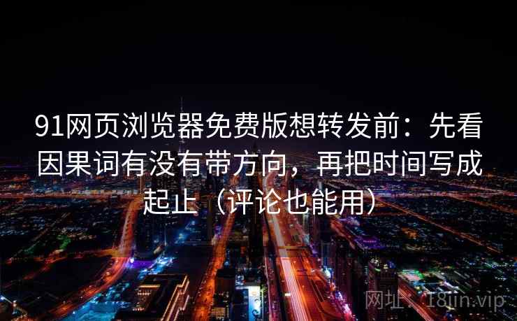 91网页浏览器免费版想转发前:先看因果词有没有带方向,再把时间写成起止(评论也能用) 91网页浏览器免费版想转发前:先看因果词有没有带方向,再把时间写成起止(评论也能用)