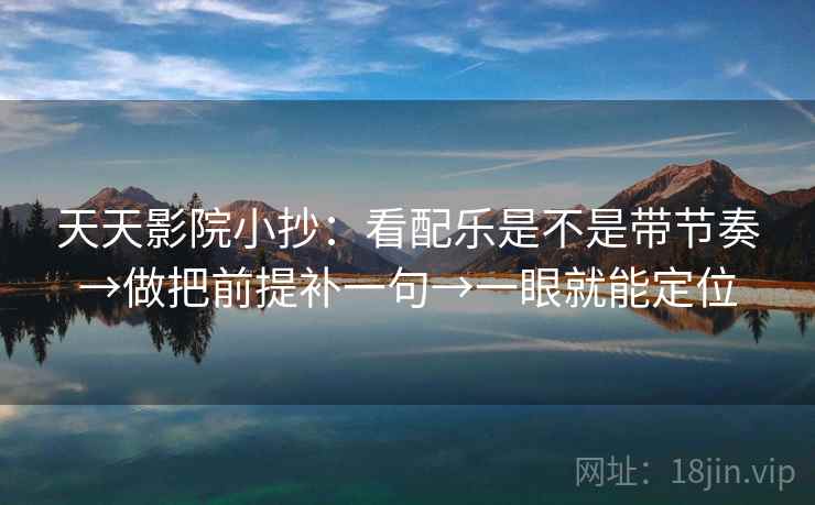 天天影院小抄：看配乐是不是带节奏→做把前提补一句→一眼就能定位