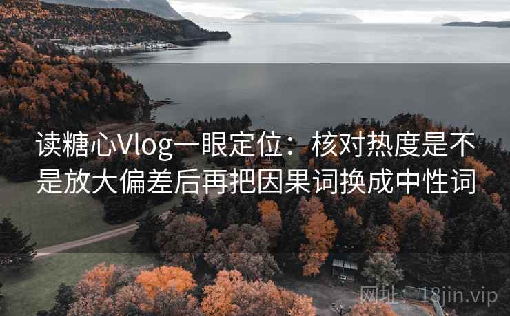 读糖心Vlog一眼定位：核对热度是不是放大偏差后再把因果词换成中性词