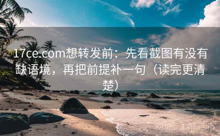 17ce.com想转发前:先看截图有没有缺语境,再把前提补一句(读完更清楚) 17ce.com想转发前:先看截图有没有缺语境,再把前提补一句(读完更清楚)
