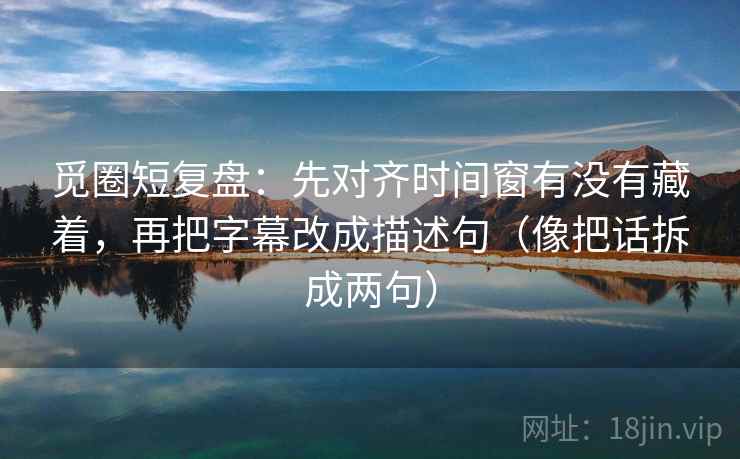 觅圈短复盘:先对齐时间窗有没有藏着,再把字幕改成描述句(像把话拆成两句) 觅圈短复盘:先对齐时间窗有没有藏着,再把字幕改成描述句(像把话拆成两句)