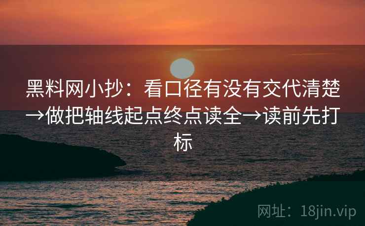 黑料网小抄:看口径有没有交代清楚→做把轴线起点终点读全→读前先打标 黑料网小抄:看口径有没有交代清楚→做把轴线起点终点读全→读前先打标