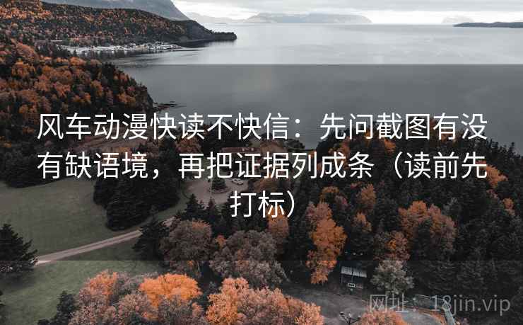 风车动漫快读不快信:先问截图有没有缺语境,再把证据列成条(读前先打标) 风车动漫快读不快信:先问截图有没有缺语境,再把证据列成条(读前先打标)