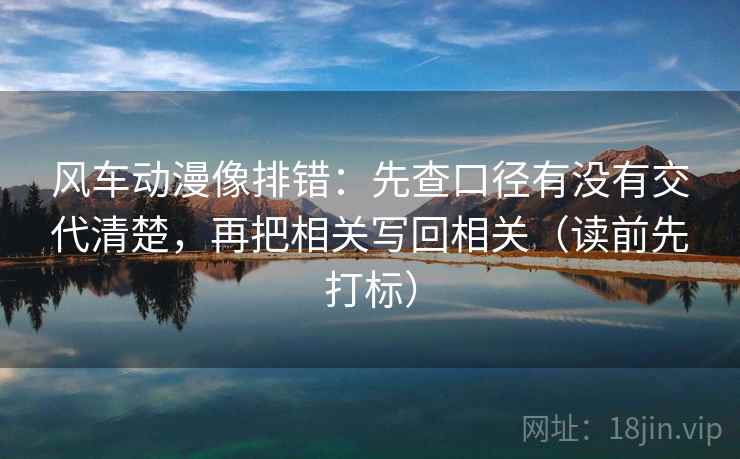 风车动漫像排错：先查口径有没有交代清楚，再把相关写回相关（读前先打标）