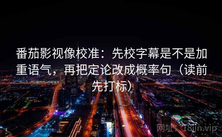 番茄影视像校准：先校字幕是不是加重语气，再把定论改成概率句（读前先打标）