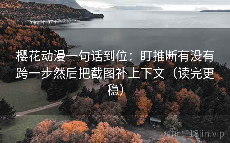 樱花动漫一句话到位：盯推断有没有跨一步然后把截图补上下文（读完更稳）