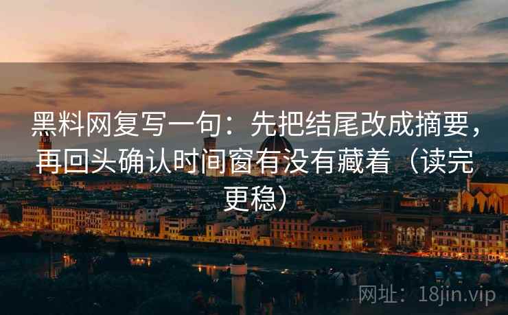 黑料网复写一句：先把结尾改成摘要，再回头确认时间窗有没有藏着（读完更稳）