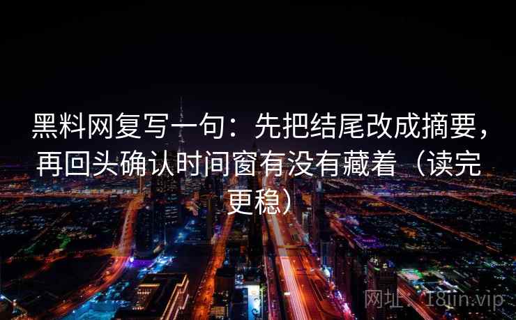 黑料网复写一句：先把结尾改成摘要，再回头确认时间窗有没有藏着（读完更稳）