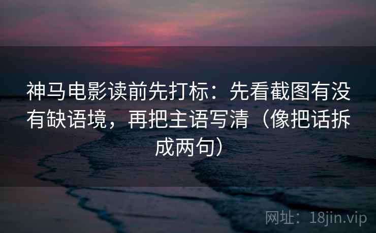 神马电影读前先打标：先看截图有没有缺语境，再把主语写清（像把话拆成两句）