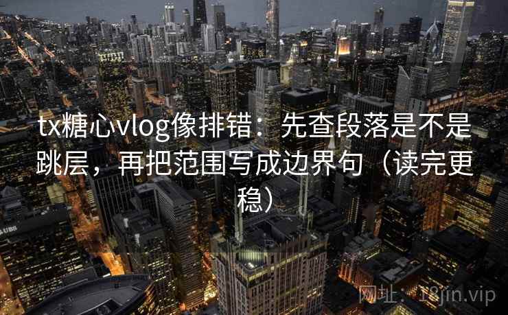 tx糖心vlog像排错：先查段落是不是跳层，再把范围写成边界句（读完更稳）