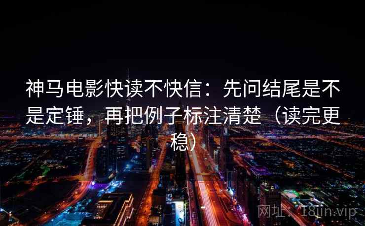 神马电影快读不快信：先问结尾是不是定锤，再把例子标注清楚（读完更稳）