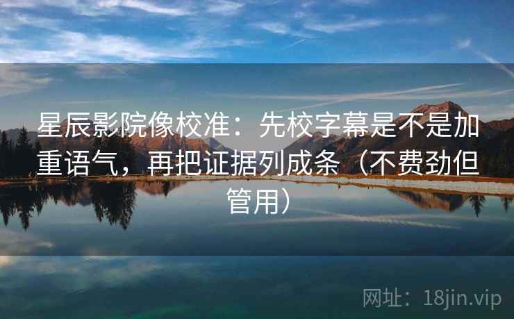 星辰影院像校准:先校字幕是不是加重语气,再把证据列成条(不费劲但管用) 星辰影院像校准:先校字幕是不是加重语气,再把证据列成条(不费劲但管用)