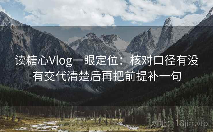 读糖心Vlog一眼定位:核对口径有没有交代清楚后再把前提补一句 读糖心Vlog一眼定位:核对口径有没有交代清楚后再把前提补一句