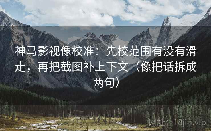 神马影视像校准:先校范围有没有滑走,再把截图补上下文(像把话拆成两句) 神马影视像校准:先校范围有没有滑走,再把截图补上下文(像把话拆成两句)